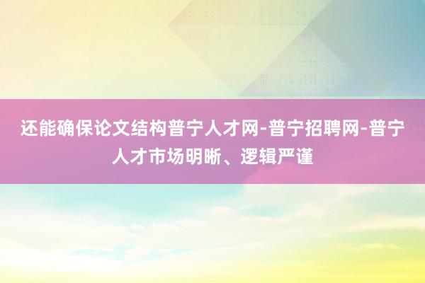 还能确保论文结构普宁人才网-普宁招聘网-普宁人才市场明晰、逻辑严谨