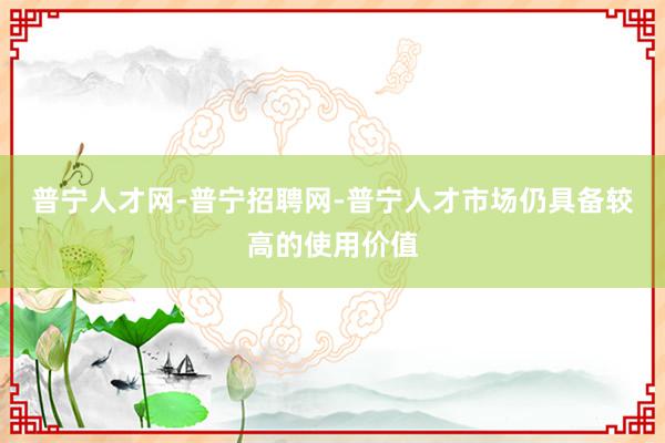 普宁人才网-普宁招聘网-普宁人才市场仍具备较高的使用价值
